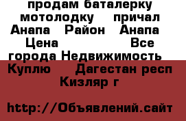 продам баталерку мотолодку 22 причал Анапа › Район ­ Анапа › Цена ­ 1 800 000 - Все города Недвижимость » Куплю   . Дагестан респ.,Кизляр г.